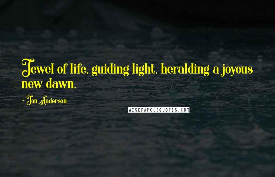 Jon Anderson Quotes: Jewel of life, guiding light, heralding a joyous new dawn.