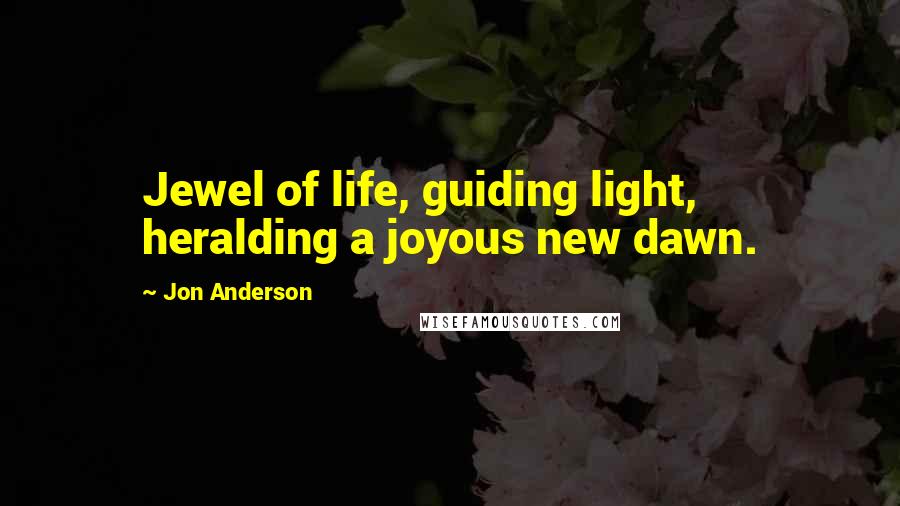 Jon Anderson Quotes: Jewel of life, guiding light, heralding a joyous new dawn.