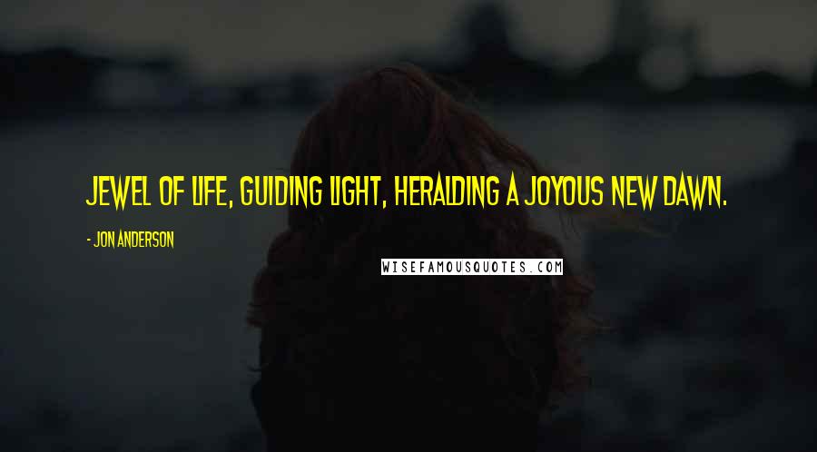Jon Anderson Quotes: Jewel of life, guiding light, heralding a joyous new dawn.