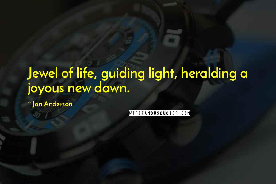 Jon Anderson Quotes: Jewel of life, guiding light, heralding a joyous new dawn.