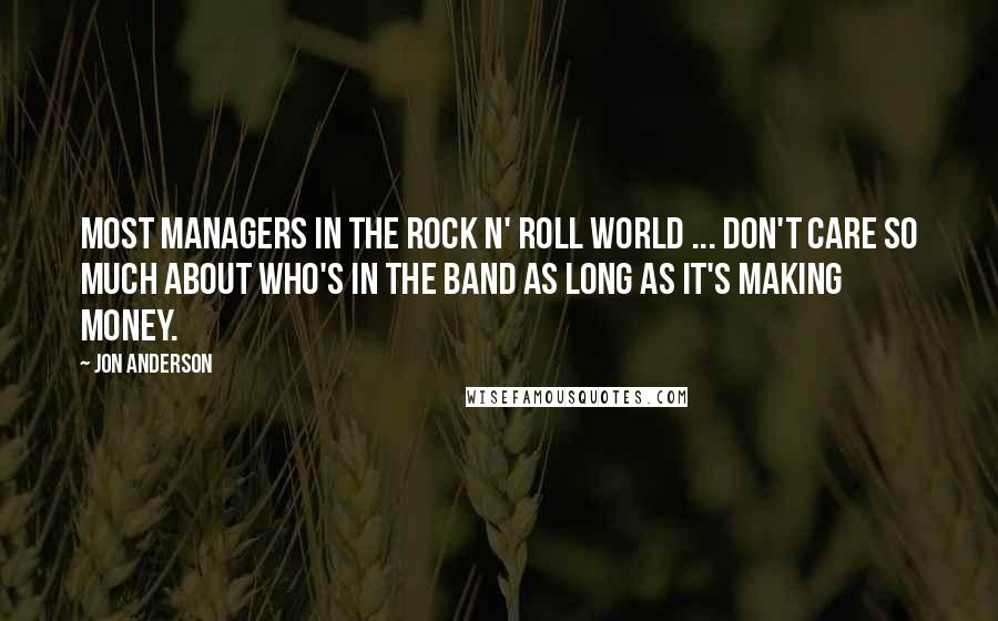 Jon Anderson Quotes: Most managers in the rock n' roll world ... don't care so much about who's in the band as long as it's making money.