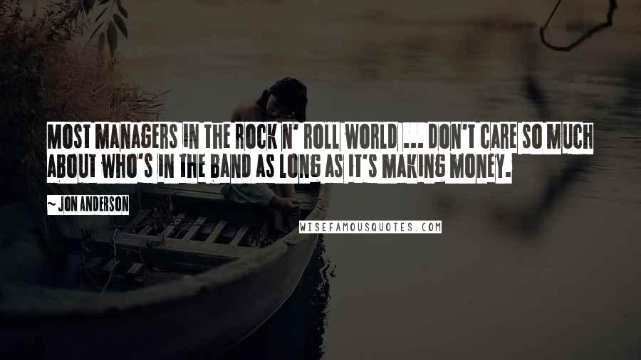 Jon Anderson Quotes: Most managers in the rock n' roll world ... don't care so much about who's in the band as long as it's making money.