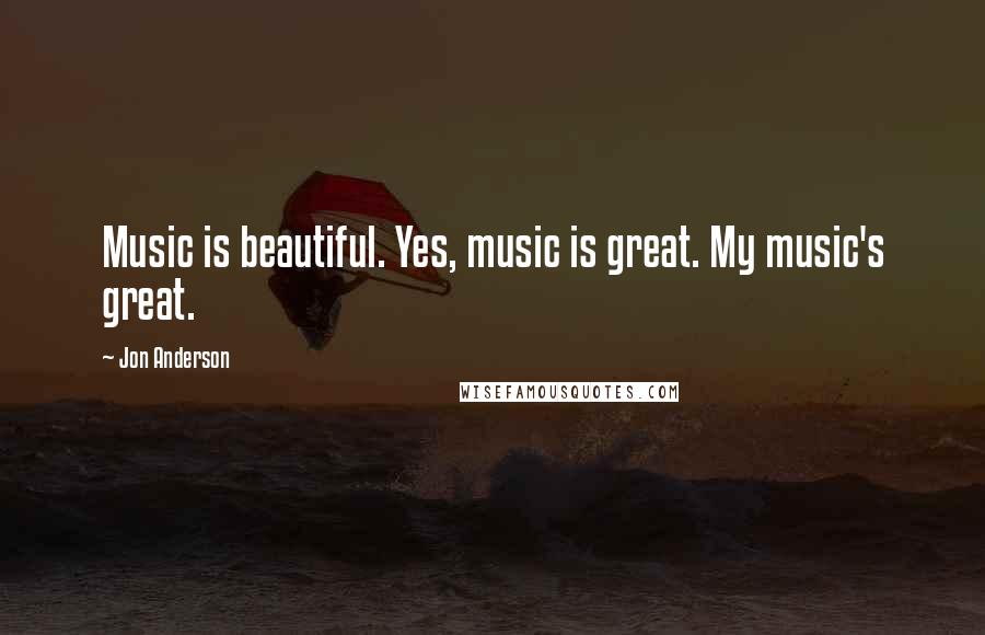 Jon Anderson Quotes: Music is beautiful. Yes, music is great. My music's great.