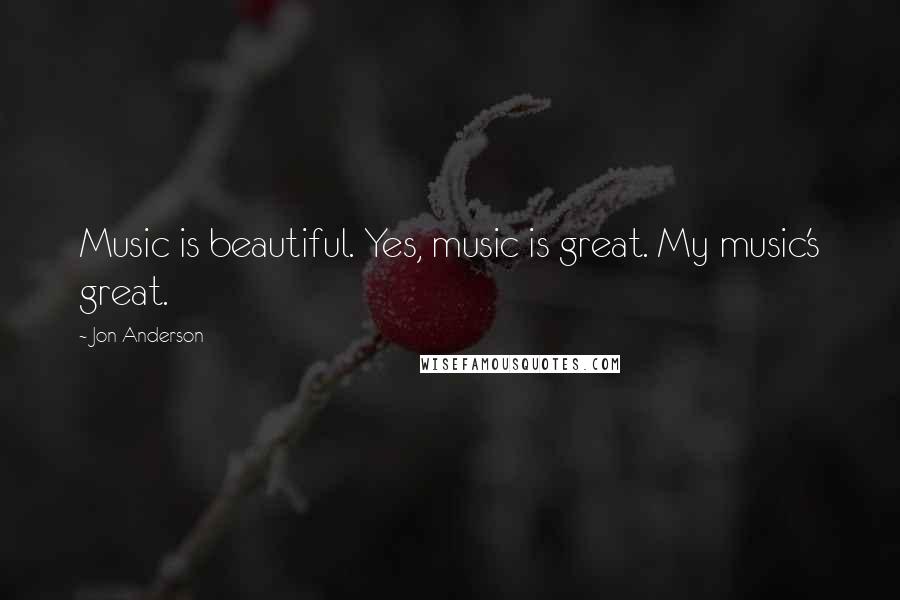 Jon Anderson Quotes: Music is beautiful. Yes, music is great. My music's great.