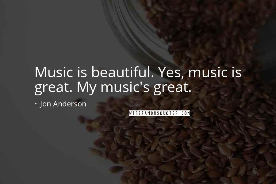 Jon Anderson Quotes: Music is beautiful. Yes, music is great. My music's great.