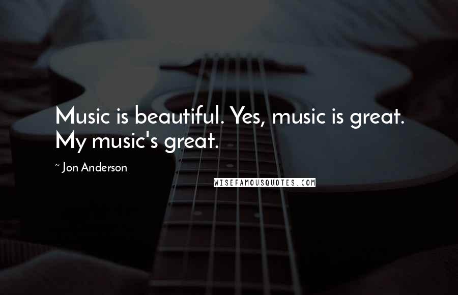 Jon Anderson Quotes: Music is beautiful. Yes, music is great. My music's great.