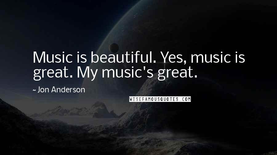 Jon Anderson Quotes: Music is beautiful. Yes, music is great. My music's great.