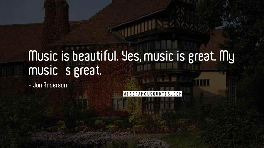 Jon Anderson Quotes: Music is beautiful. Yes, music is great. My music's great.