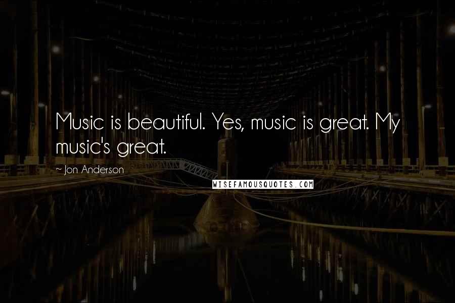 Jon Anderson Quotes: Music is beautiful. Yes, music is great. My music's great.