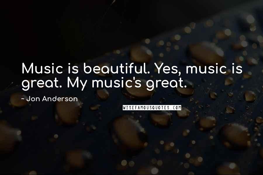 Jon Anderson Quotes: Music is beautiful. Yes, music is great. My music's great.