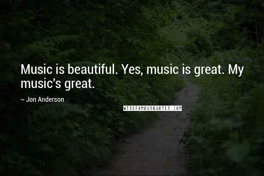 Jon Anderson Quotes: Music is beautiful. Yes, music is great. My music's great.