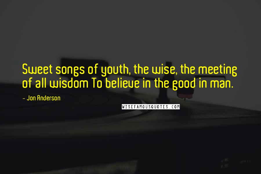 Jon Anderson Quotes: Sweet songs of youth, the wise, the meeting of all wisdom To believe in the good in man.