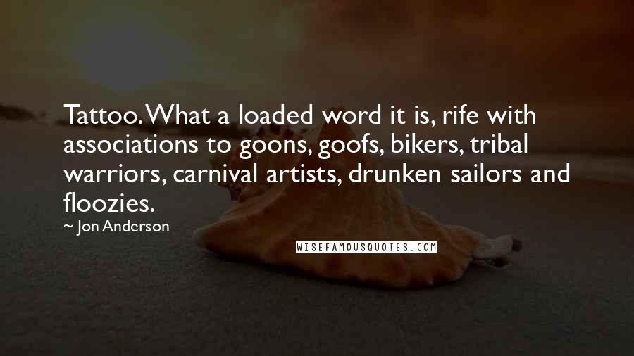 Jon Anderson Quotes: Tattoo. What a loaded word it is, rife with associations to goons, goofs, bikers, tribal warriors, carnival artists, drunken sailors and floozies.