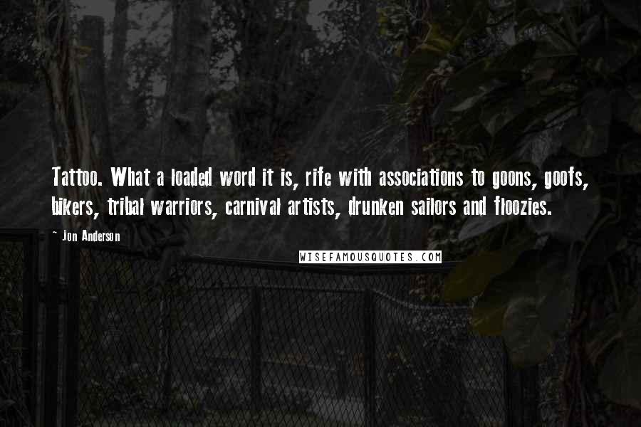 Jon Anderson Quotes: Tattoo. What a loaded word it is, rife with associations to goons, goofs, bikers, tribal warriors, carnival artists, drunken sailors and floozies.