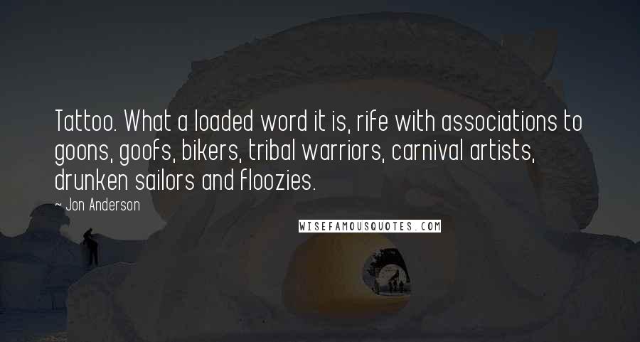 Jon Anderson Quotes: Tattoo. What a loaded word it is, rife with associations to goons, goofs, bikers, tribal warriors, carnival artists, drunken sailors and floozies.