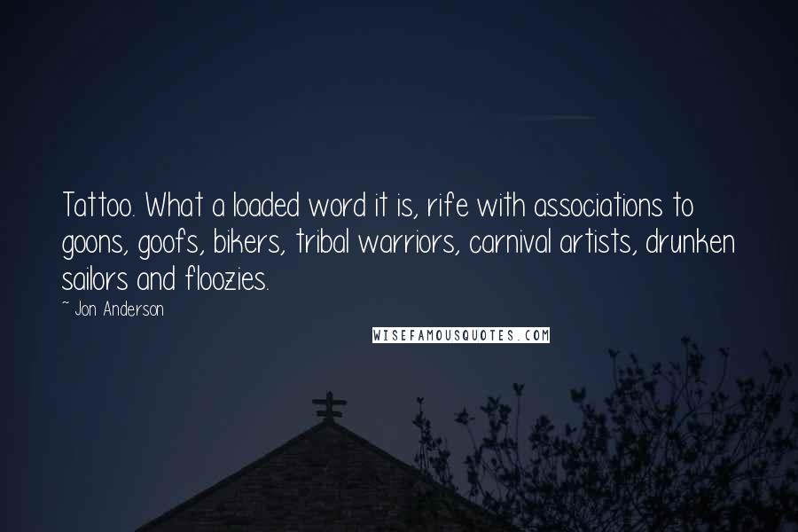 Jon Anderson Quotes: Tattoo. What a loaded word it is, rife with associations to goons, goofs, bikers, tribal warriors, carnival artists, drunken sailors and floozies.