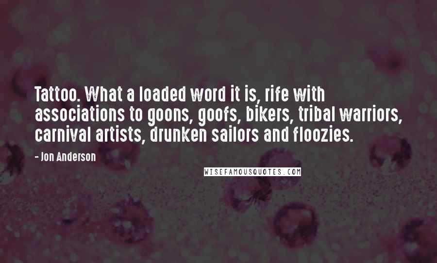 Jon Anderson Quotes: Tattoo. What a loaded word it is, rife with associations to goons, goofs, bikers, tribal warriors, carnival artists, drunken sailors and floozies.