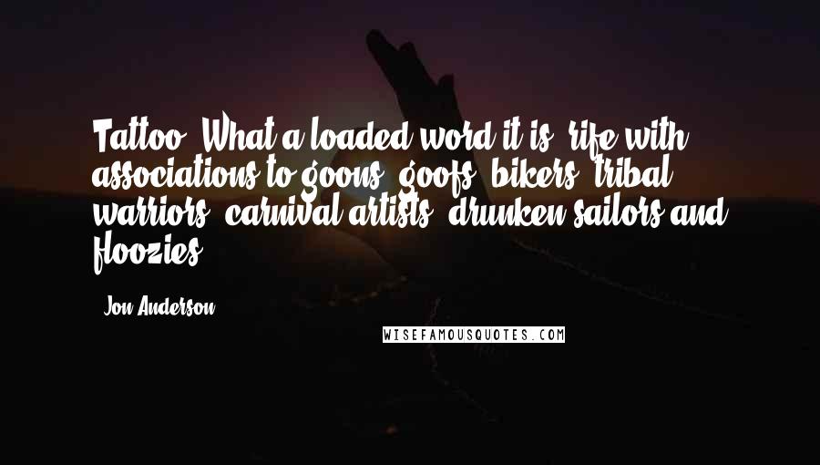 Jon Anderson Quotes: Tattoo. What a loaded word it is, rife with associations to goons, goofs, bikers, tribal warriors, carnival artists, drunken sailors and floozies.