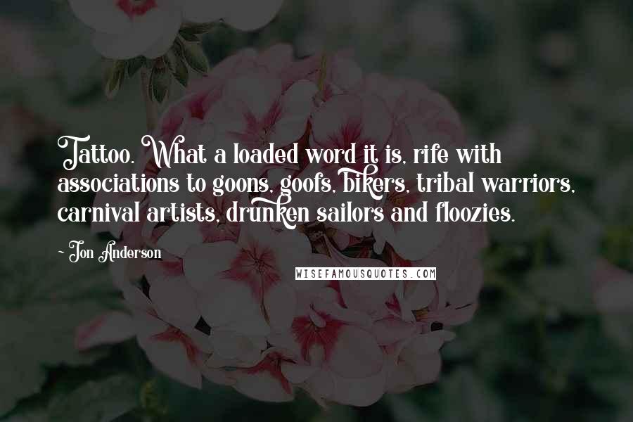 Jon Anderson Quotes: Tattoo. What a loaded word it is, rife with associations to goons, goofs, bikers, tribal warriors, carnival artists, drunken sailors and floozies.