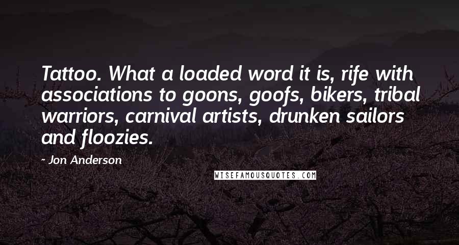 Jon Anderson Quotes: Tattoo. What a loaded word it is, rife with associations to goons, goofs, bikers, tribal warriors, carnival artists, drunken sailors and floozies.