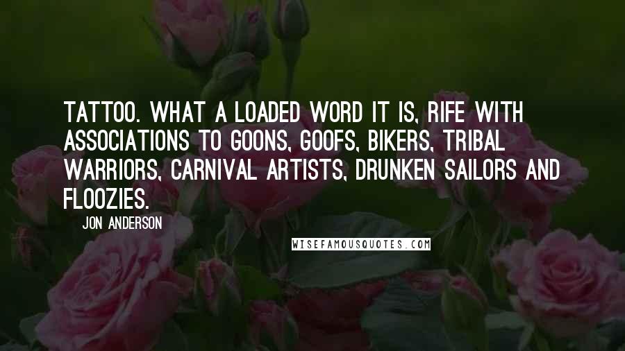 Jon Anderson Quotes: Tattoo. What a loaded word it is, rife with associations to goons, goofs, bikers, tribal warriors, carnival artists, drunken sailors and floozies.