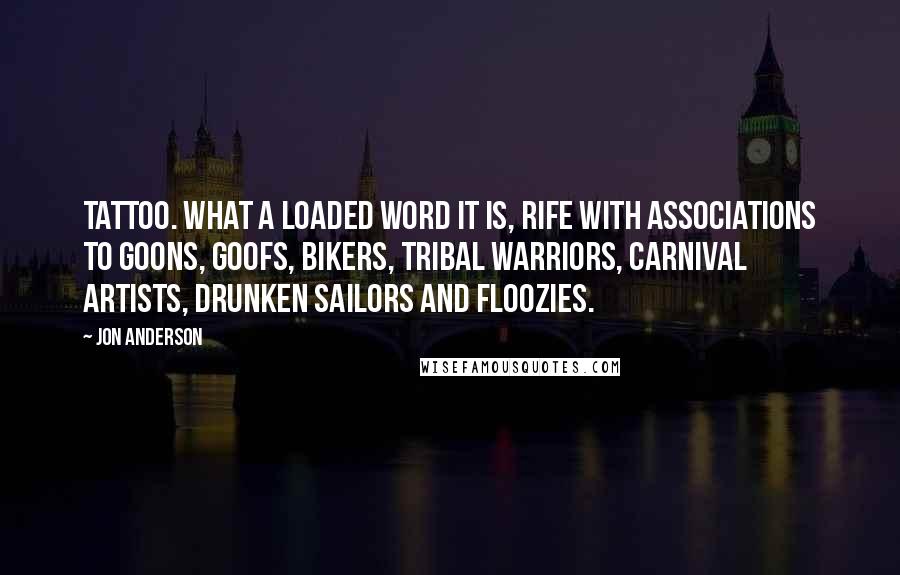 Jon Anderson Quotes: Tattoo. What a loaded word it is, rife with associations to goons, goofs, bikers, tribal warriors, carnival artists, drunken sailors and floozies.