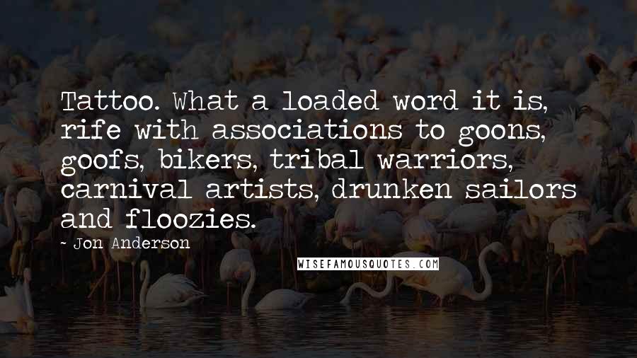 Jon Anderson Quotes: Tattoo. What a loaded word it is, rife with associations to goons, goofs, bikers, tribal warriors, carnival artists, drunken sailors and floozies.