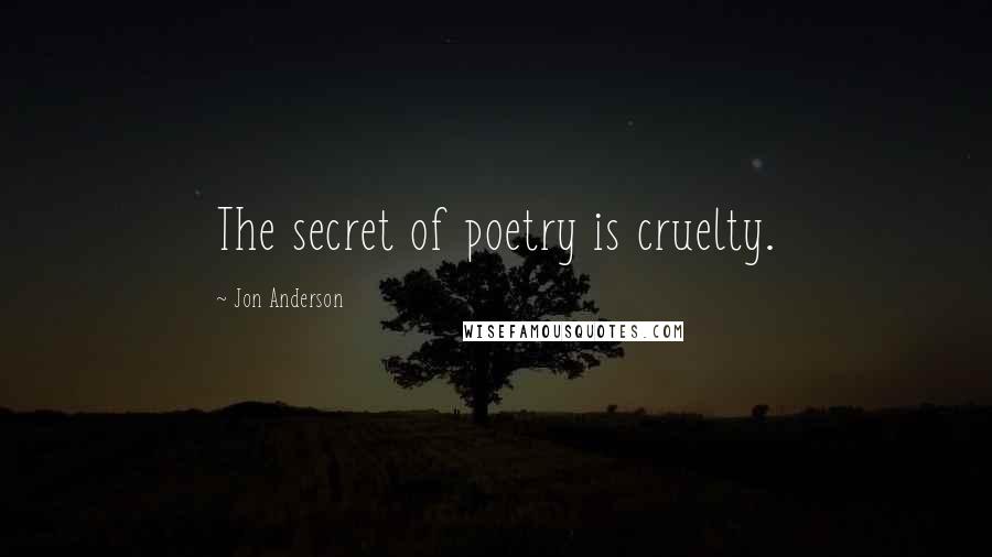Jon Anderson Quotes: The secret of poetry is cruelty.