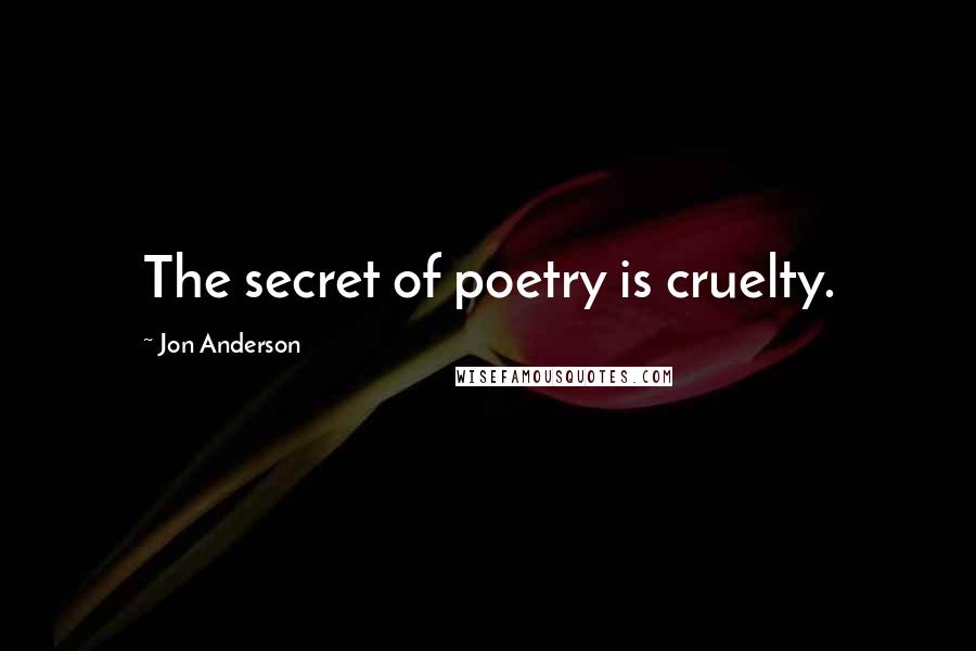 Jon Anderson Quotes: The secret of poetry is cruelty.