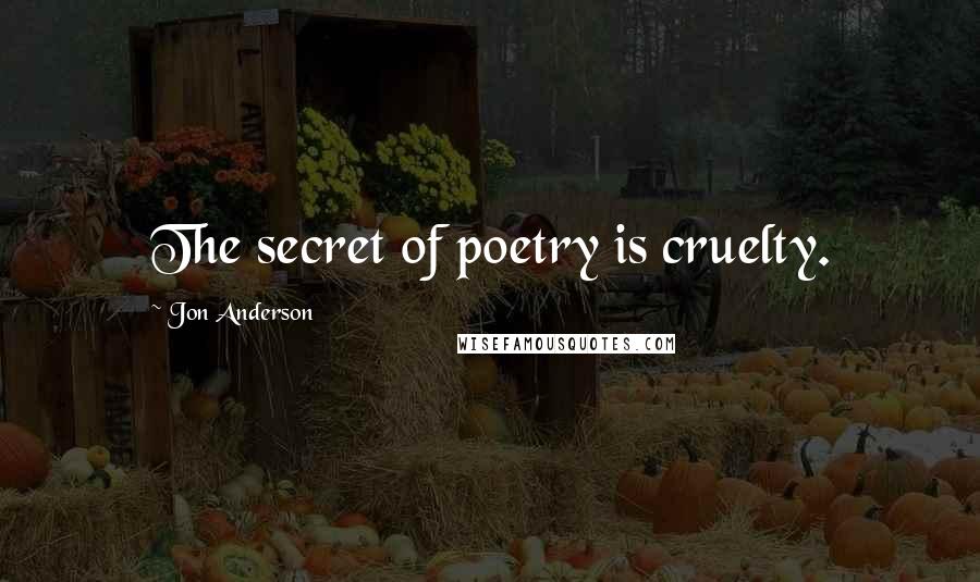 Jon Anderson Quotes: The secret of poetry is cruelty.