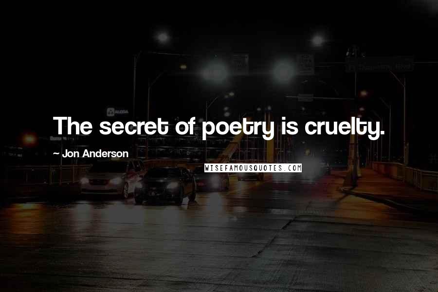 Jon Anderson Quotes: The secret of poetry is cruelty.