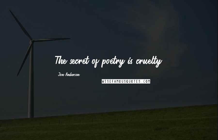 Jon Anderson Quotes: The secret of poetry is cruelty.