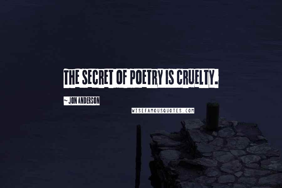 Jon Anderson Quotes: The secret of poetry is cruelty.