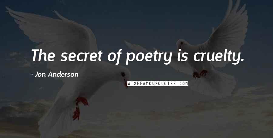 Jon Anderson Quotes: The secret of poetry is cruelty.