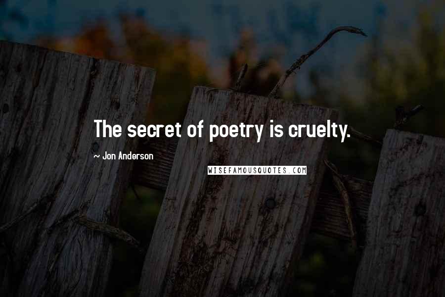 Jon Anderson Quotes: The secret of poetry is cruelty.