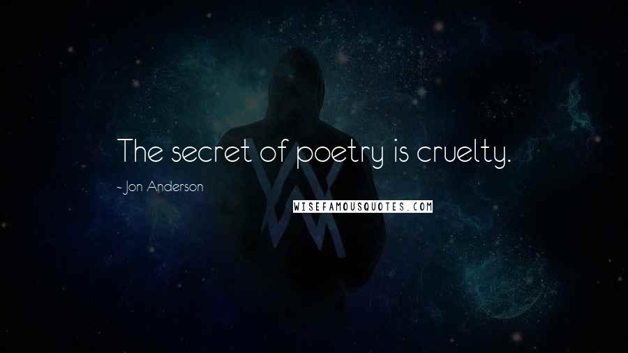 Jon Anderson Quotes: The secret of poetry is cruelty.