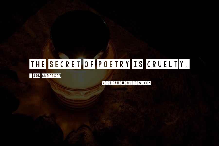 Jon Anderson Quotes: The secret of poetry is cruelty.