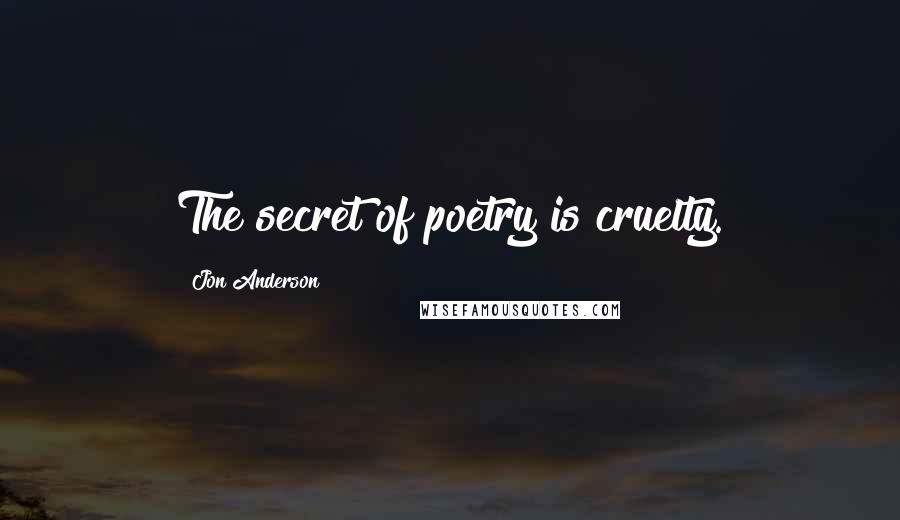 Jon Anderson Quotes: The secret of poetry is cruelty.