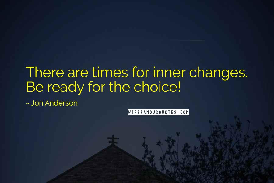 Jon Anderson Quotes: There are times for inner changes. Be ready for the choice!