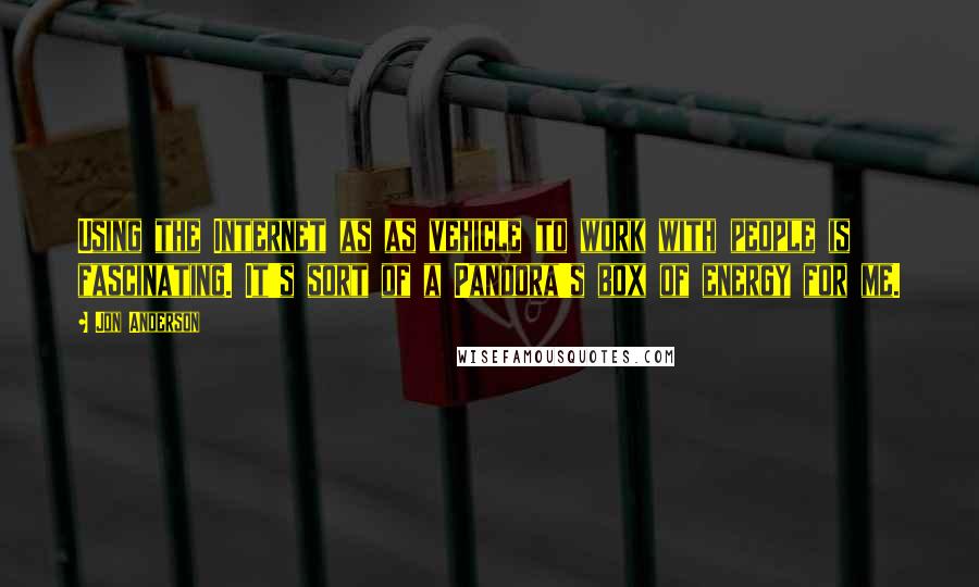 Jon Anderson Quotes: Using the Internet as as vehicle to work with people is fascinating. It's sort of a Pandora's box of energy for me.