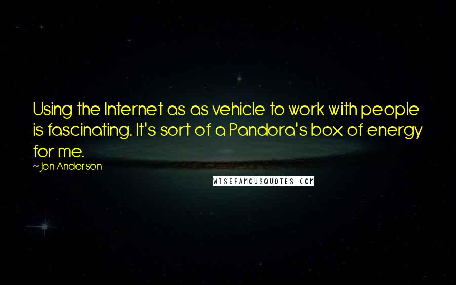 Jon Anderson Quotes: Using the Internet as as vehicle to work with people is fascinating. It's sort of a Pandora's box of energy for me.