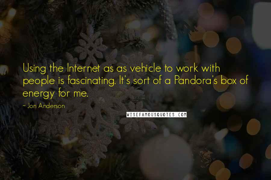 Jon Anderson Quotes: Using the Internet as as vehicle to work with people is fascinating. It's sort of a Pandora's box of energy for me.