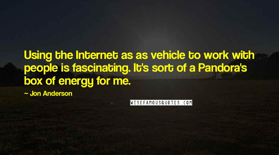 Jon Anderson Quotes: Using the Internet as as vehicle to work with people is fascinating. It's sort of a Pandora's box of energy for me.