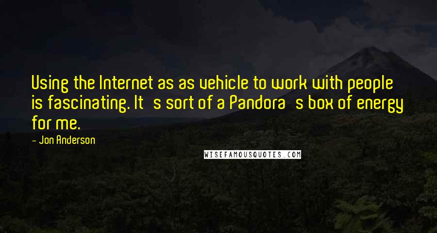 Jon Anderson Quotes: Using the Internet as as vehicle to work with people is fascinating. It's sort of a Pandora's box of energy for me.