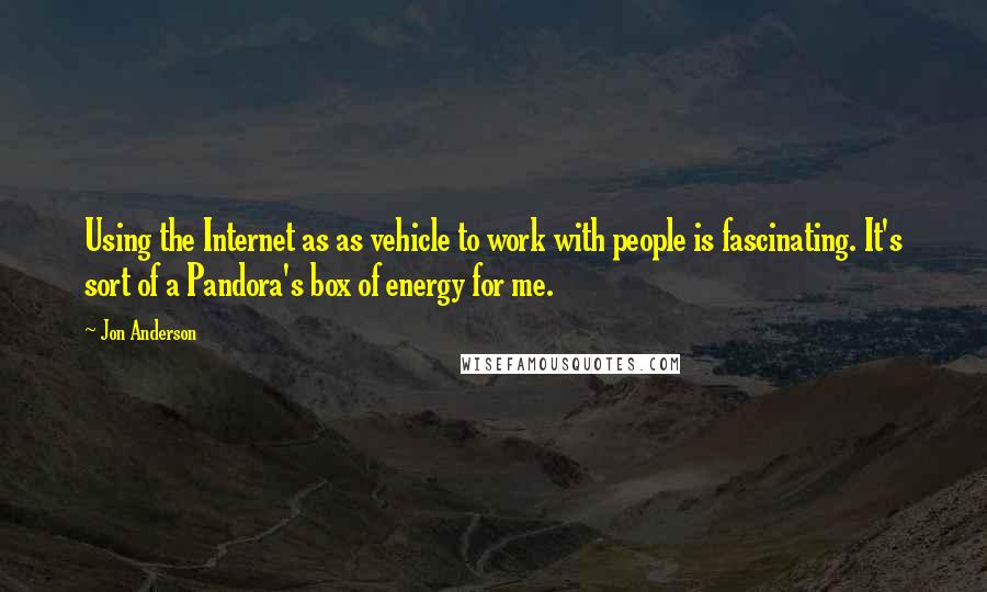 Jon Anderson Quotes: Using the Internet as as vehicle to work with people is fascinating. It's sort of a Pandora's box of energy for me.