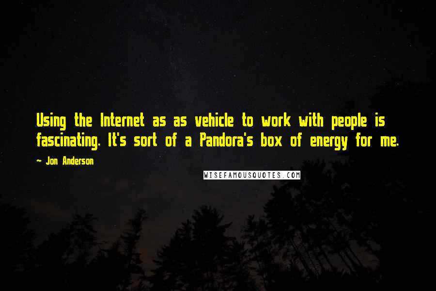 Jon Anderson Quotes: Using the Internet as as vehicle to work with people is fascinating. It's sort of a Pandora's box of energy for me.