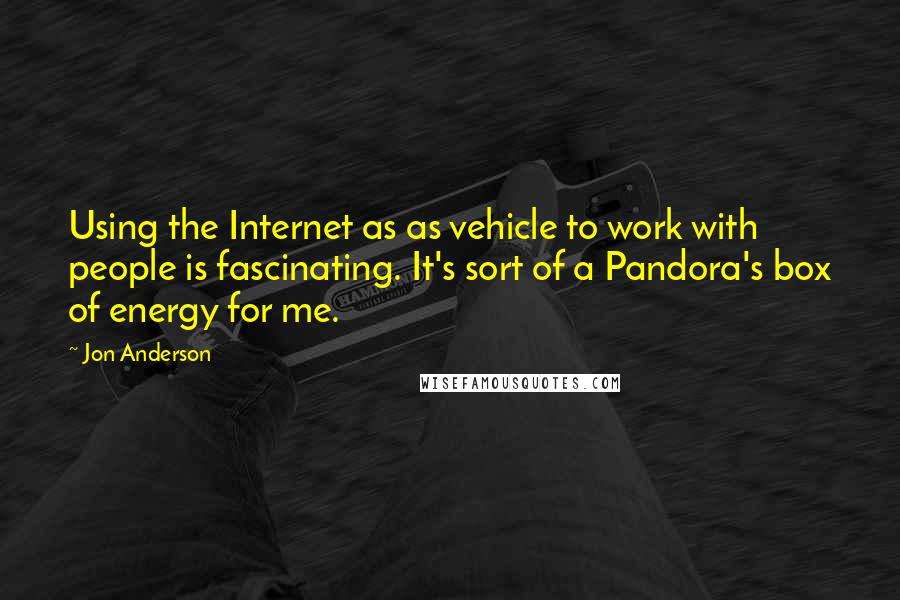 Jon Anderson Quotes: Using the Internet as as vehicle to work with people is fascinating. It's sort of a Pandora's box of energy for me.