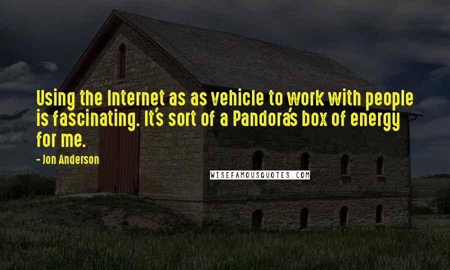 Jon Anderson Quotes: Using the Internet as as vehicle to work with people is fascinating. It's sort of a Pandora's box of energy for me.