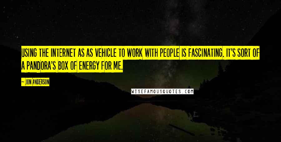 Jon Anderson Quotes: Using the Internet as as vehicle to work with people is fascinating. It's sort of a Pandora's box of energy for me.