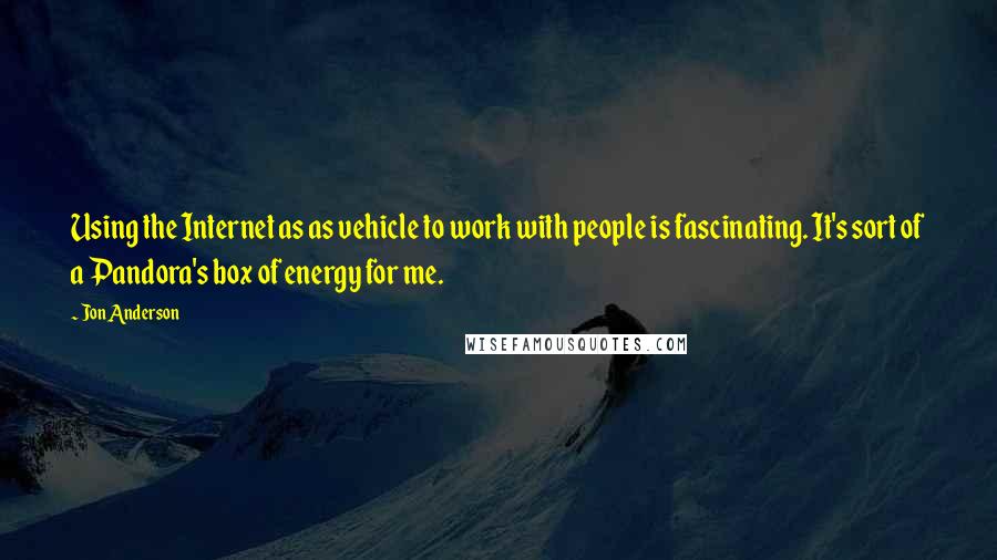 Jon Anderson Quotes: Using the Internet as as vehicle to work with people is fascinating. It's sort of a Pandora's box of energy for me.